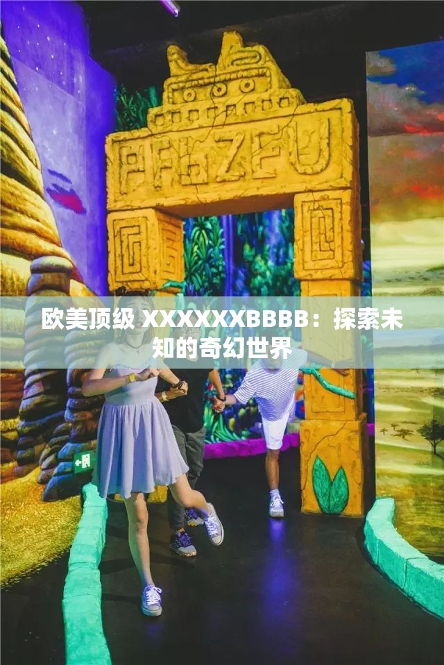 欧美顶级 XXXXXXBBBB：探索未知的奇幻世界