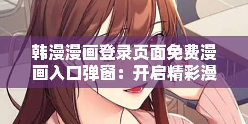 韩漫漫画登录页面免费漫画入口弹窗：开启精彩漫画之旅