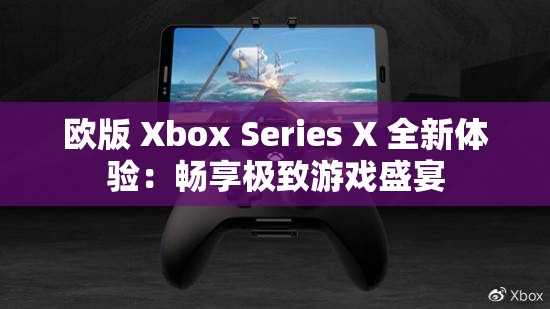 欧版 Xbox Series X 全新体验：畅享极致游戏盛宴