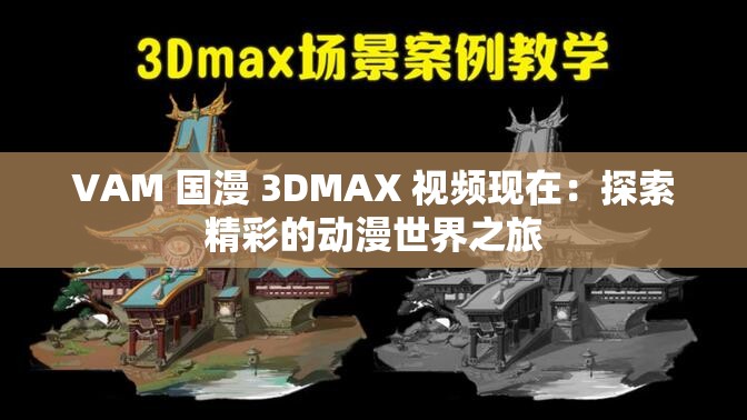 VAM 国漫 3DMAX 视频现在：探索精彩的动漫世界之旅