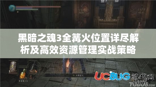 黑暗之魂3全篝火位置详尽解析及高效资源管理实战策略