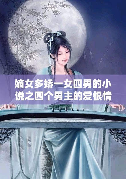 嫡女多娇一女四男的小说之四个男主的爱恨情仇纠葛