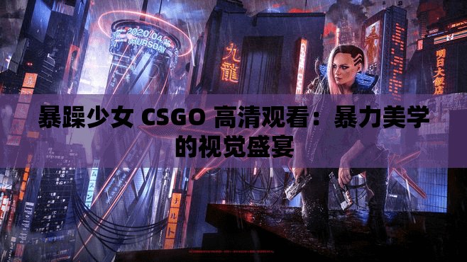 暴躁少女 CSGO 高清观看：暴力美学的视觉盛宴