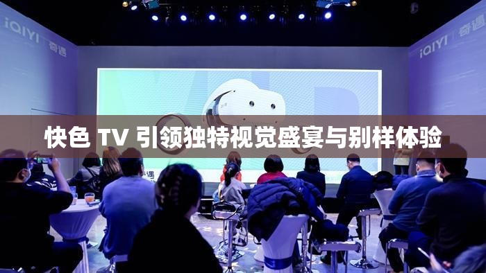 快色 TV 引领独特视觉盛宴与别样体验