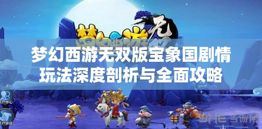 梦幻西游无双版宝象国剧情玩法深度剖析与全面攻略