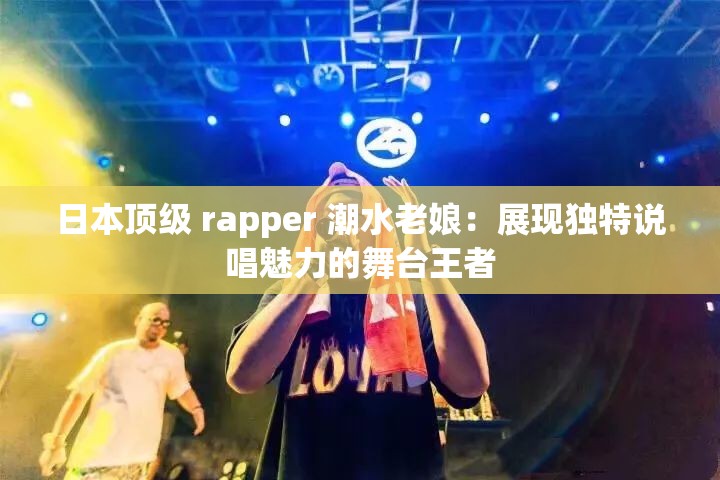 日本顶级 rapper 潮水老娘：展现独特说唱魅力的舞台王者