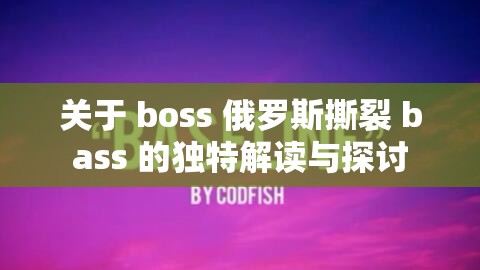 关于 boss 俄罗斯撕裂 bass 的独特解读与探讨