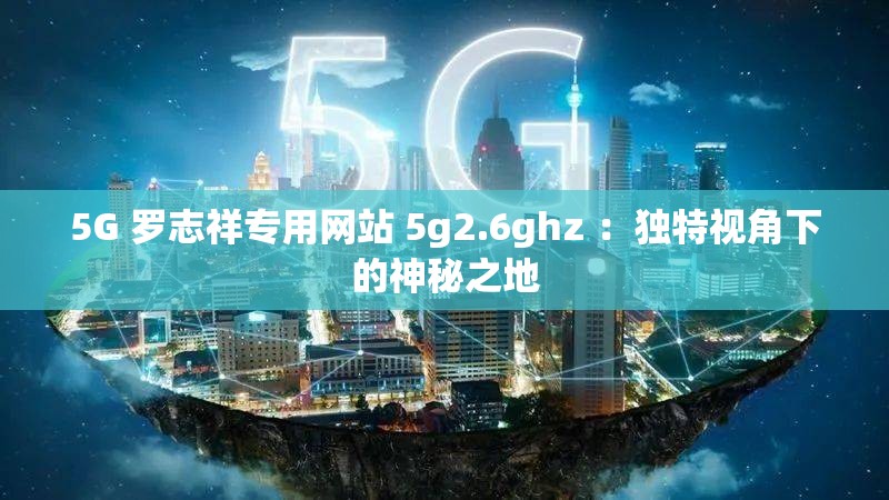 5G 罗志祥专用网站 5g2.6ghz ：独特视角下的神秘之地