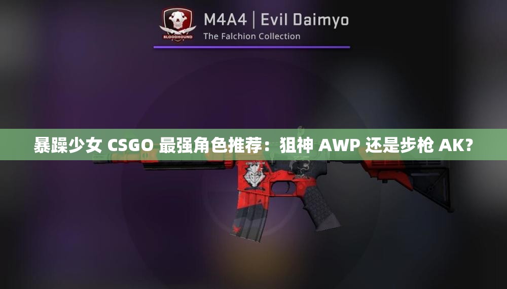 暴躁少女 CSGO 最强角色推荐：狙神 AWP 还是步枪 AK？