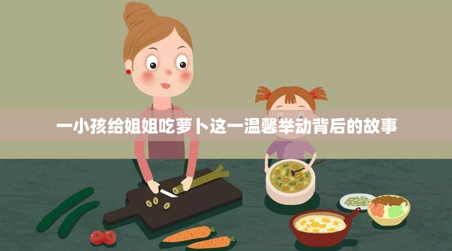 一小孩给姐姐吃萝卜这一温馨举动背后的故事