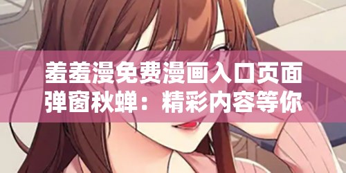 羞羞漫免费漫画入口页面弹窗秋蝉：精彩内容等你发现