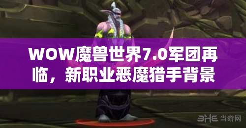 WOW魔兽世界7.0军团再临，新职业恶魔猎手背景故事与技能特性科普解析