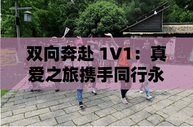 双向奔赴 1V1：真爱之旅携手同行永相伴