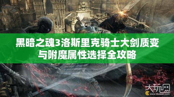 黑暗之魂3洛斯里克骑士大剑质变与附魔属性选择全攻略