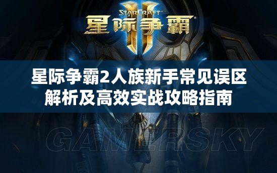 星际争霸2人族新手常见误区解析及高效实战攻略指南