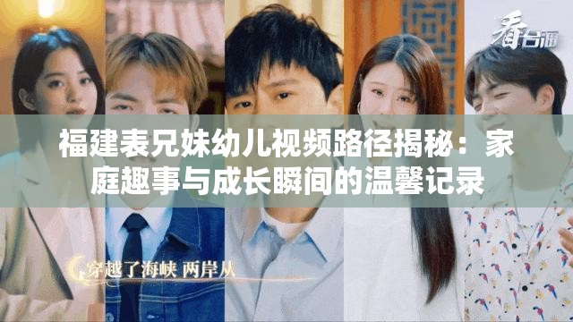 福建表兄妹幼儿视频路径揭秘：家庭趣事与成长瞬间的温馨记录