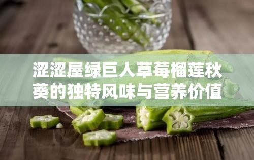 涩涩屋绿巨人草莓榴莲秋葵的独特风味与营养价值大揭秘，你不可错过的美食新体验