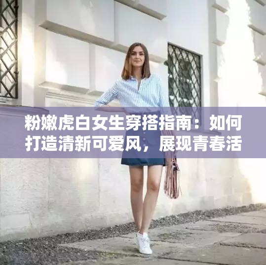 粉嫩虎白女生穿搭指南：如何打造清新可爱风，展现青春活力与时尚魅力