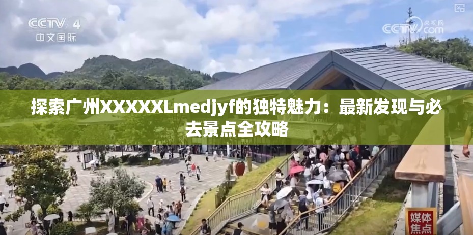 探索广州XXXXXLmedjyf的独特魅力：最新发现与必去景点全攻略