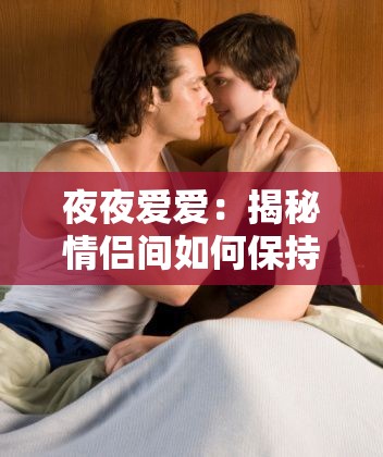 夜夜爱爱：揭秘情侣间如何保持激情与亲密关系的秘诀与技巧