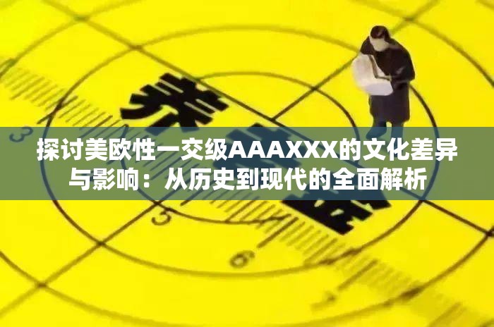 探讨美欧性一交级AAAXXX的文化差异与影响：从历史到现代的全面解析