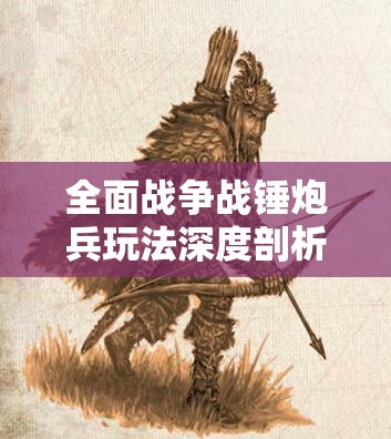 全面战争战锤炮兵玩法深度剖析，精准轰击策略，制胜千里战场之道