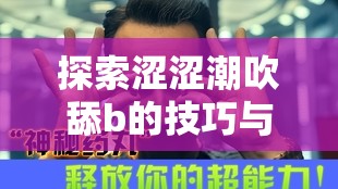 探索涩涩潮吹舔b的技巧与体验：深入了解这一独特现象的背后秘密与科学解释