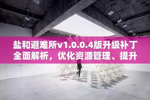 盐和避难所v1.0.0.4版升级补丁全面解析，优化资源管理、提升利用效率与防浪费策略