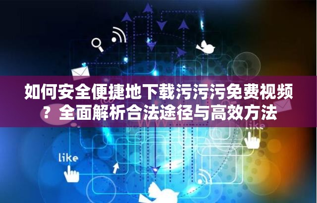 如何安全便捷地下载污污污免费视频？全面解析合法途径与高效方法