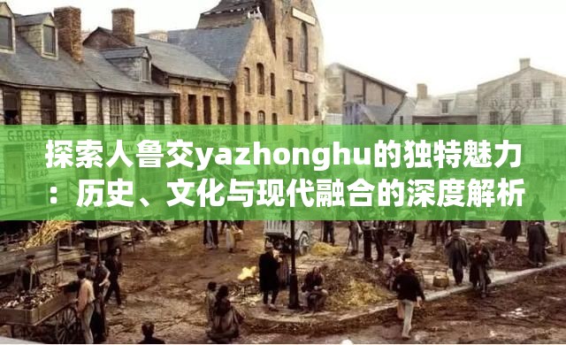 探索人鲁交yazhonghu的独特魅力：历史、文化与现代融合的深度解析