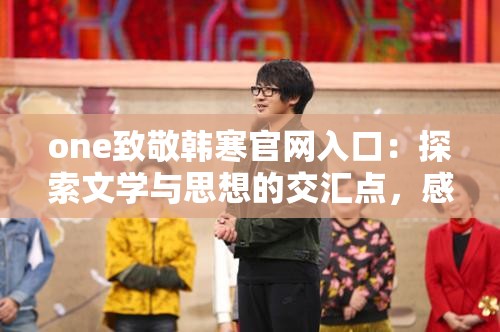 one致敬韩寒官网入口：探索文学与思想的交汇点，感受韩寒作品的独特魅力与深度