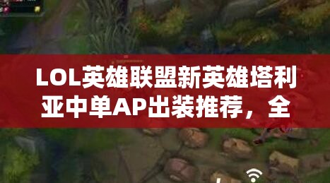 LOL英雄联盟新英雄塔利亚中单AP出装推荐，全面解析与实战攻略