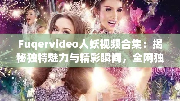 Fuqervideo人妖视频合集：揭秘独特魅力与精彩瞬间，全网独家内容抢先看