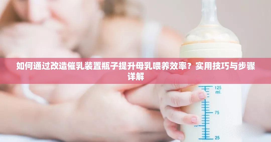 如何通过改造催乳装置瓶子提升母乳喂养效率？实用技巧与步骤详解