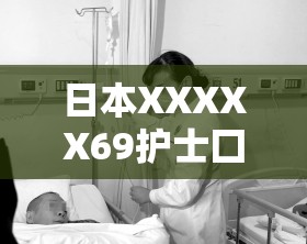 日本XXXXX69护士囗交大交事件的详细经过与相关背景解析，引发网友热议与关注