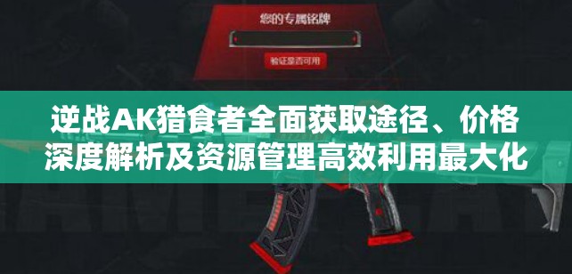 逆战AK猎食者全面获取途径、价格深度解析及资源管理高效利用最大化价值攻略