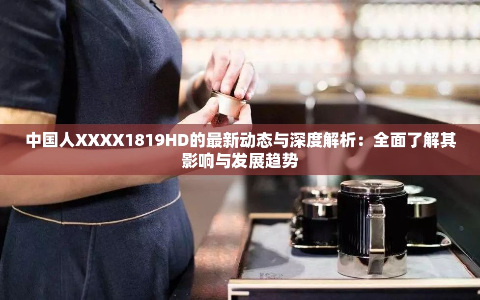 中国人XXXX1819HD的最新动态与深度解析：全面了解其影响与发展趋势