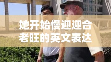 她开始慢迎迎合老旺的英文表达及文化背景解析：深入探讨这一独特行为模式