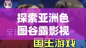 探索亚洲色图谷露影视的独特魅力：深度解析其视觉艺术与文化内涵