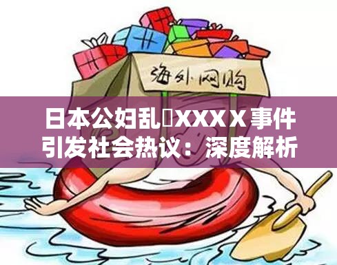 日本公妇乱婬XXXⅩ事件引发社会热议：深度解析其背后的文化与社会影响