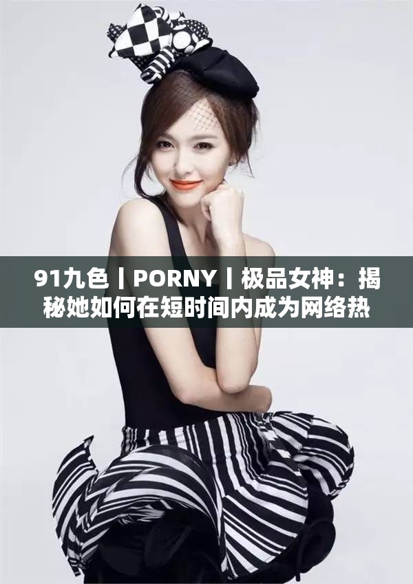 91九色丨PORNY丨极品女神：揭秘她如何在短时间内成为网络热议的焦点？