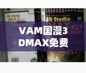 VAM国漫3DMAX免费生成工具使用指南：如何高效创作高质量3D动漫角色与场景