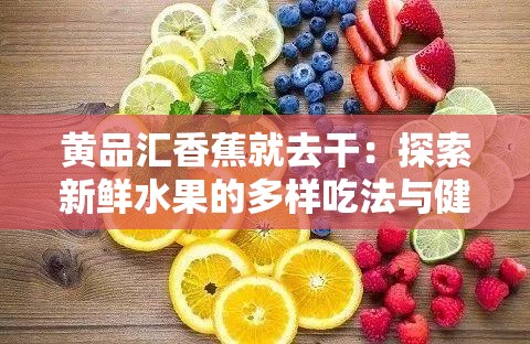 黄品汇香蕉就去干：探索新鲜水果的多样吃法与健康益处