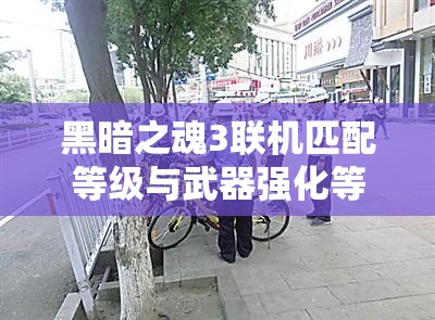 黑暗之魂3联机匹配等级与武器强化等级匹配规则全面解析