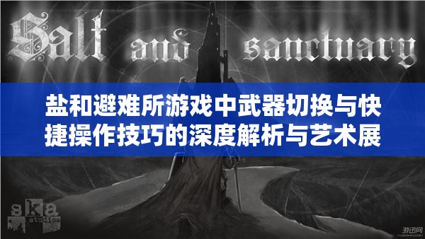 盐和避难所游戏中武器切换与快捷操作技巧的深度解析与艺术展现