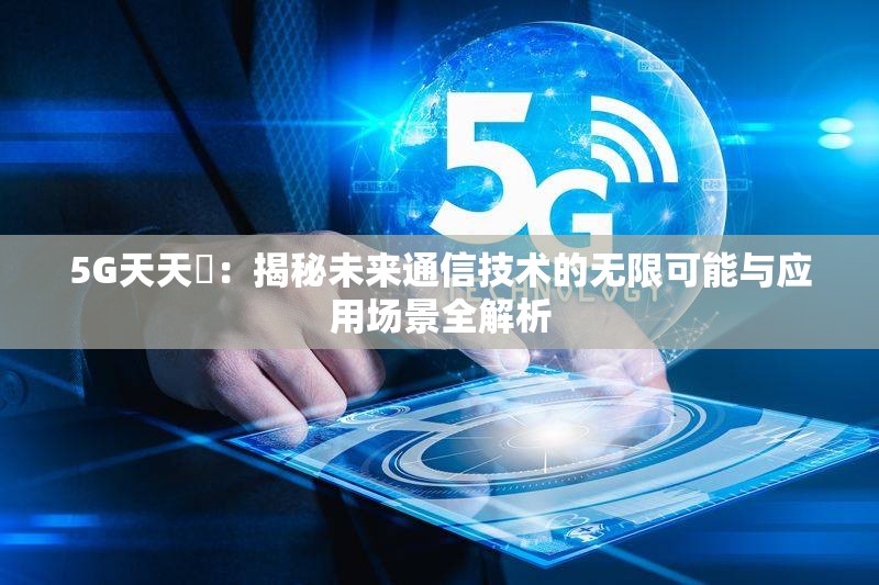 5G天天奭：揭秘未来通信技术的无限可能与应用场景全解析