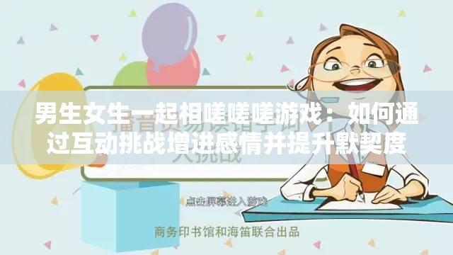 男生女生一起相嗟嗟嗟游戏：如何通过互动挑战增进感情并提升默契度？