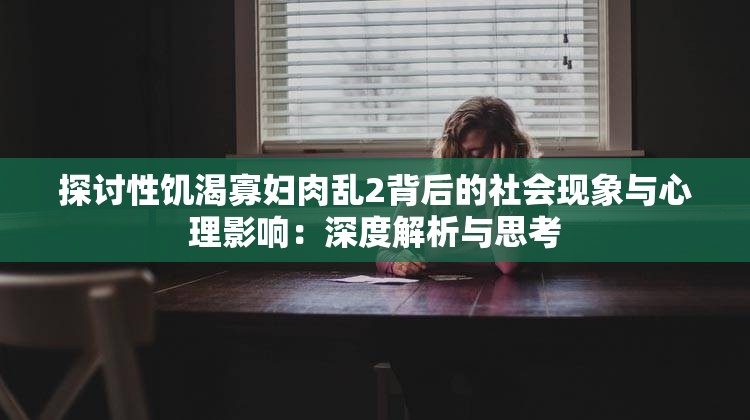 探讨性饥渴寡妇肉乱2背后的社会现象与心理影响：深度解析与思考