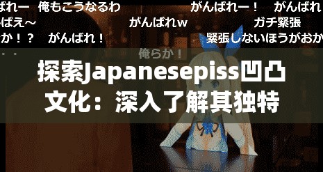 探索Japanesepiss凹凸文化：深入了解其独特魅力与历史背景