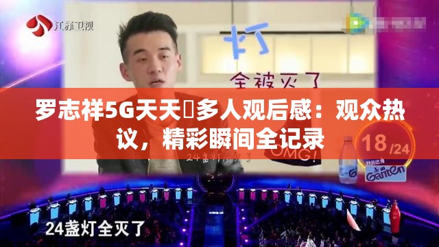 罗志祥5G天天奭多人观后感：观众热议，精彩瞬间全记录